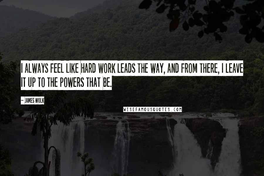 James Wolk Quotes: I always feel like hard work leads the way, and from there, I leave it up to the powers that be.