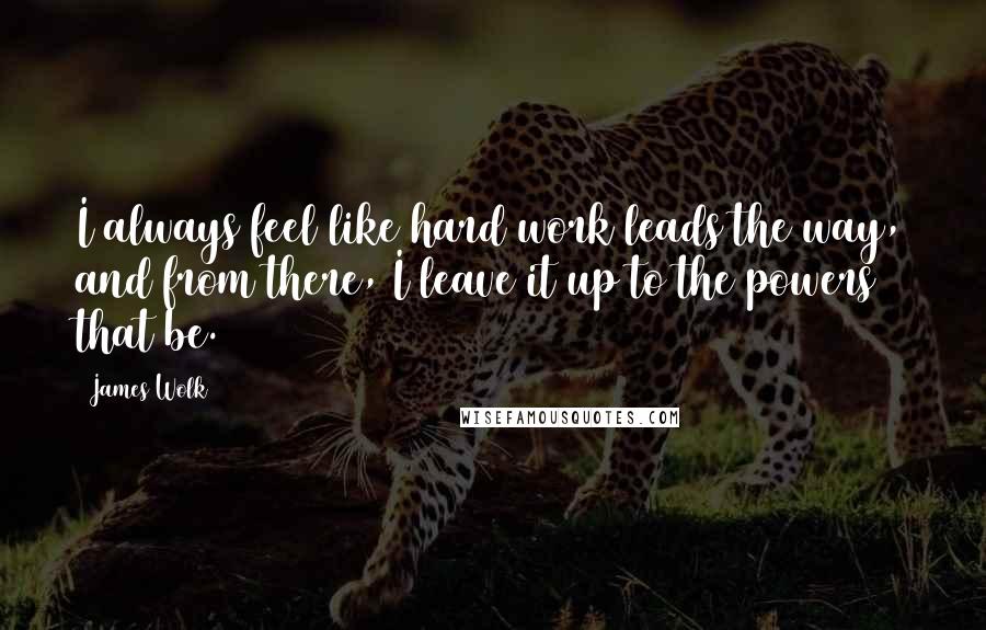 James Wolk Quotes: I always feel like hard work leads the way, and from there, I leave it up to the powers that be.