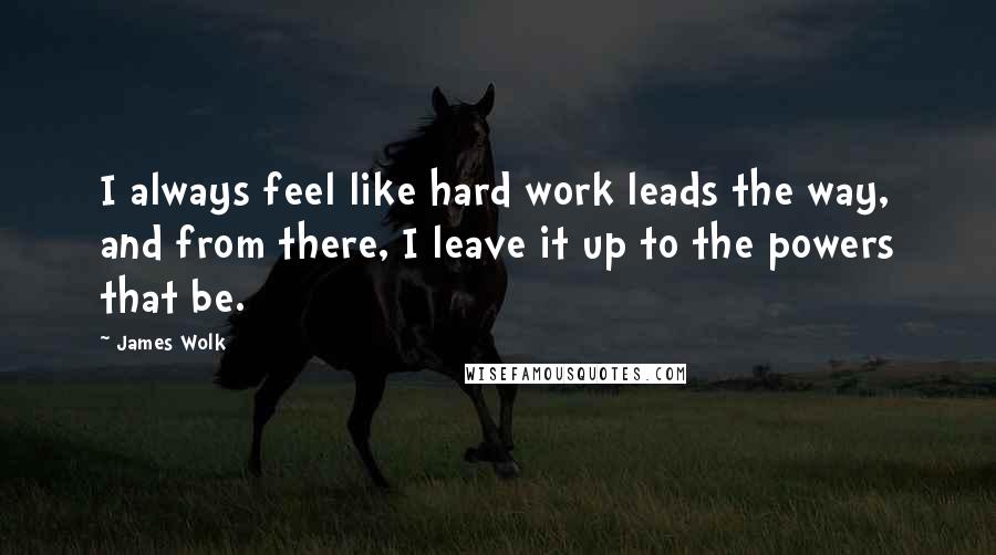 James Wolk Quotes: I always feel like hard work leads the way, and from there, I leave it up to the powers that be.