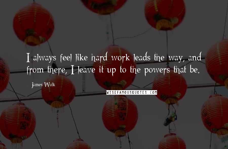 James Wolk Quotes: I always feel like hard work leads the way, and from there, I leave it up to the powers that be.