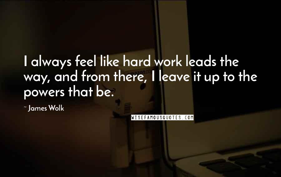 James Wolk Quotes: I always feel like hard work leads the way, and from there, I leave it up to the powers that be.