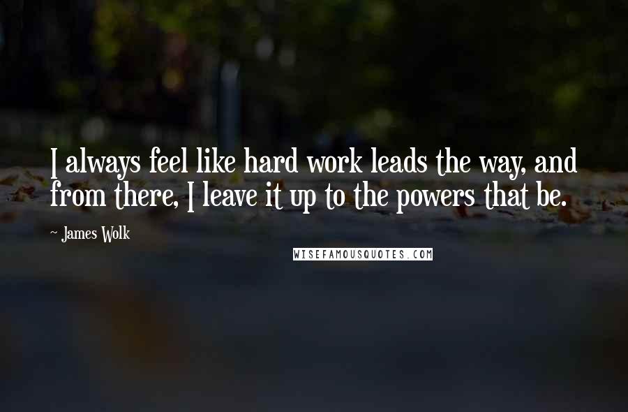 James Wolk Quotes: I always feel like hard work leads the way, and from there, I leave it up to the powers that be.
