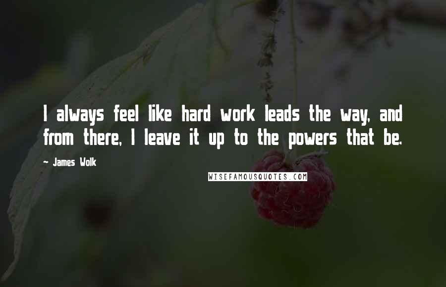 James Wolk Quotes: I always feel like hard work leads the way, and from there, I leave it up to the powers that be.