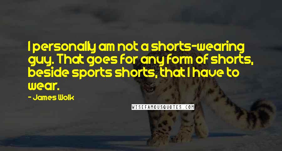 James Wolk Quotes: I personally am not a shorts-wearing guy. That goes for any form of shorts, beside sports shorts, that I have to wear.