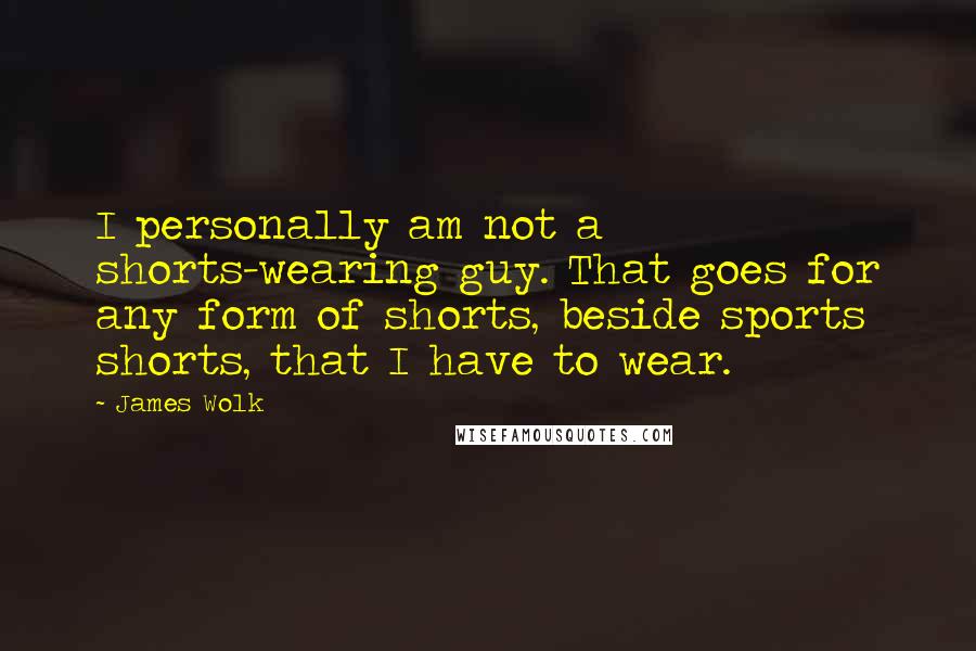 James Wolk Quotes: I personally am not a shorts-wearing guy. That goes for any form of shorts, beside sports shorts, that I have to wear.