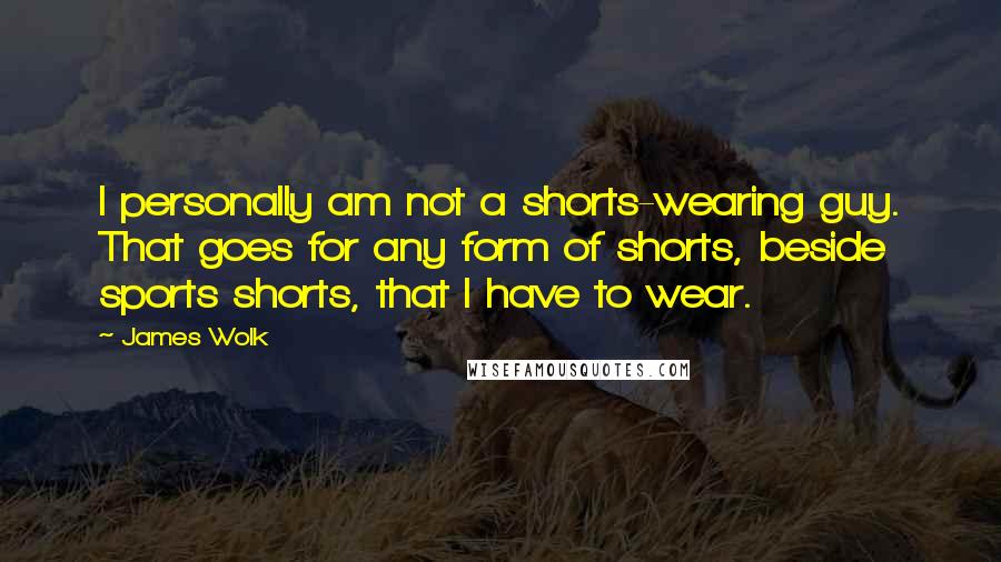 James Wolk Quotes: I personally am not a shorts-wearing guy. That goes for any form of shorts, beside sports shorts, that I have to wear.