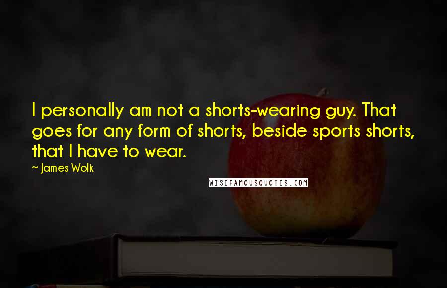 James Wolk Quotes: I personally am not a shorts-wearing guy. That goes for any form of shorts, beside sports shorts, that I have to wear.