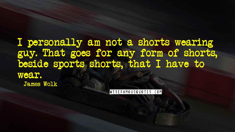 James Wolk Quotes: I personally am not a shorts-wearing guy. That goes for any form of shorts, beside sports shorts, that I have to wear.