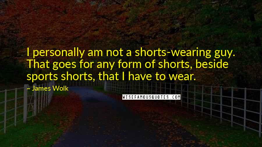 James Wolk Quotes: I personally am not a shorts-wearing guy. That goes for any form of shorts, beside sports shorts, that I have to wear.
