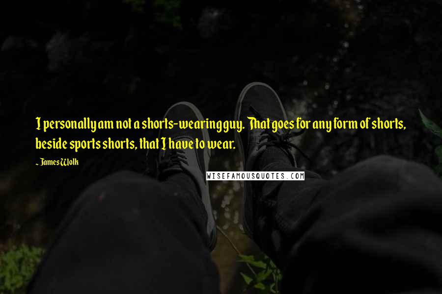 James Wolk Quotes: I personally am not a shorts-wearing guy. That goes for any form of shorts, beside sports shorts, that I have to wear.