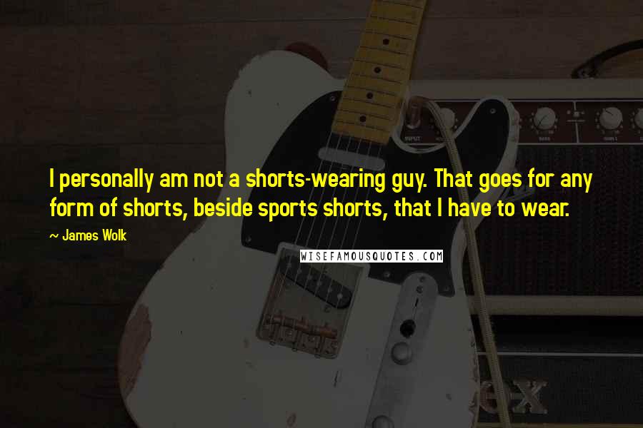 James Wolk Quotes: I personally am not a shorts-wearing guy. That goes for any form of shorts, beside sports shorts, that I have to wear.