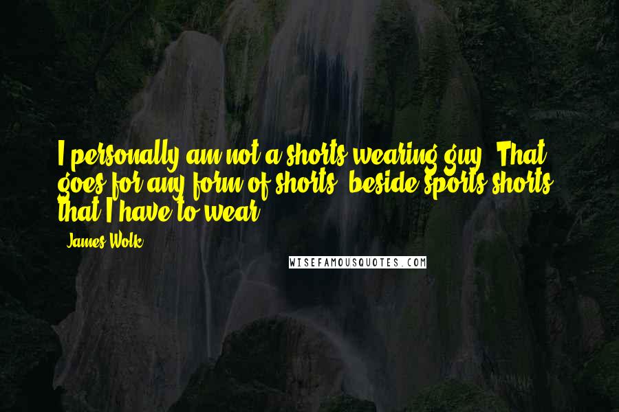 James Wolk Quotes: I personally am not a shorts-wearing guy. That goes for any form of shorts, beside sports shorts, that I have to wear.