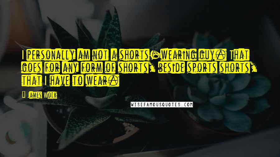 James Wolk Quotes: I personally am not a shorts-wearing guy. That goes for any form of shorts, beside sports shorts, that I have to wear.
