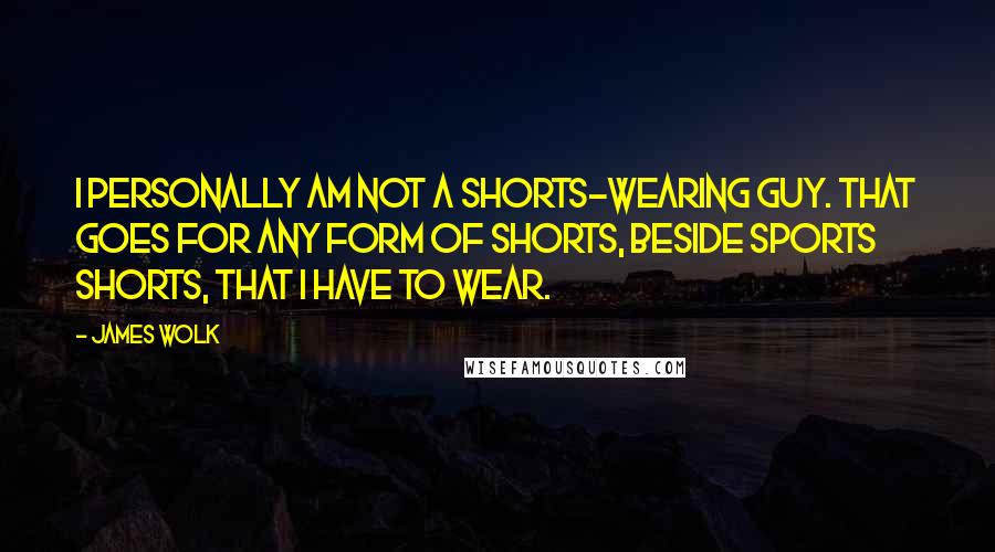 James Wolk Quotes: I personally am not a shorts-wearing guy. That goes for any form of shorts, beside sports shorts, that I have to wear.