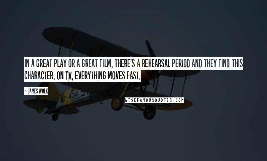 James Wolk Quotes: In a great play or a great film, there's a rehearsal period and they find this character. On TV, everything moves fast.