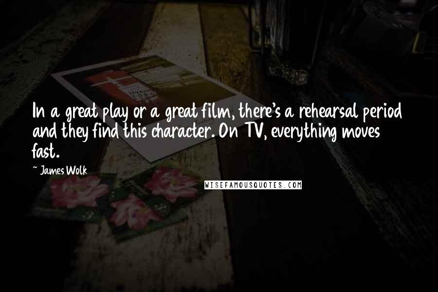 James Wolk Quotes: In a great play or a great film, there's a rehearsal period and they find this character. On TV, everything moves fast.
