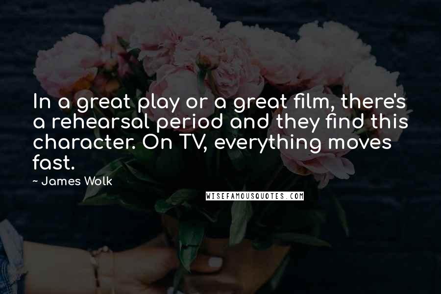 James Wolk Quotes: In a great play or a great film, there's a rehearsal period and they find this character. On TV, everything moves fast.