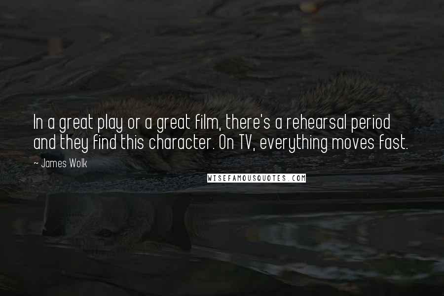 James Wolk Quotes: In a great play or a great film, there's a rehearsal period and they find this character. On TV, everything moves fast.