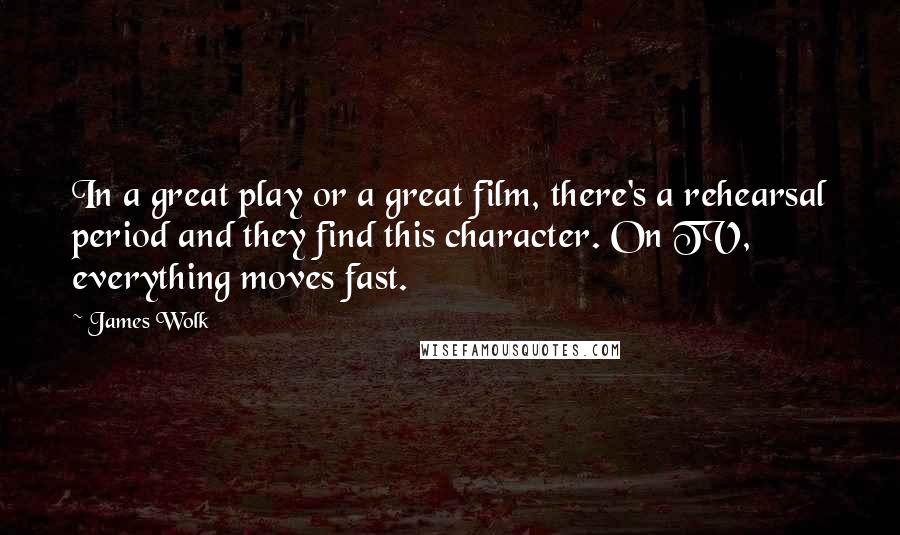 James Wolk Quotes: In a great play or a great film, there's a rehearsal period and they find this character. On TV, everything moves fast.