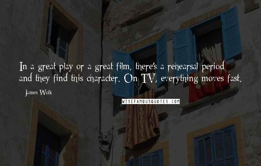 James Wolk Quotes: In a great play or a great film, there's a rehearsal period and they find this character. On TV, everything moves fast.