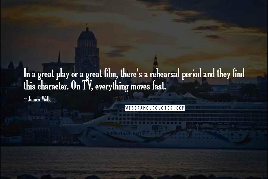 James Wolk Quotes: In a great play or a great film, there's a rehearsal period and they find this character. On TV, everything moves fast.