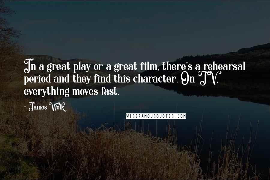 James Wolk Quotes: In a great play or a great film, there's a rehearsal period and they find this character. On TV, everything moves fast.