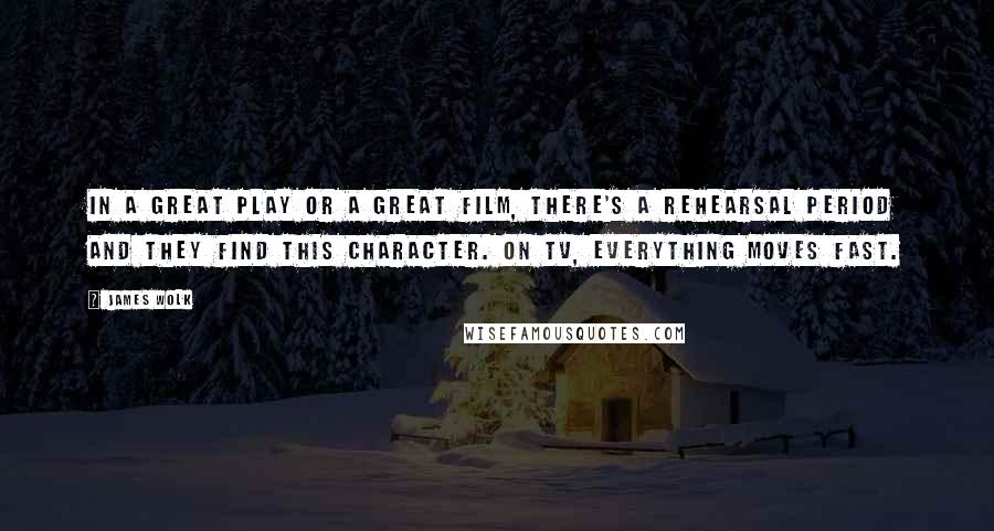 James Wolk Quotes: In a great play or a great film, there's a rehearsal period and they find this character. On TV, everything moves fast.