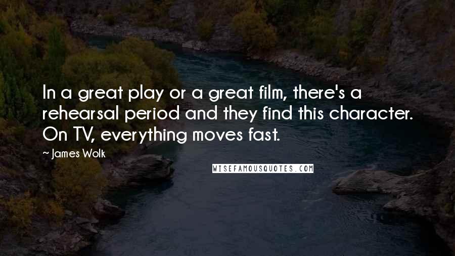 James Wolk Quotes: In a great play or a great film, there's a rehearsal period and they find this character. On TV, everything moves fast.