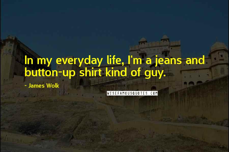 James Wolk Quotes: In my everyday life, I'm a jeans and button-up shirt kind of guy.