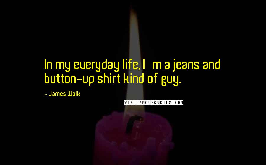 James Wolk Quotes: In my everyday life, I'm a jeans and button-up shirt kind of guy.