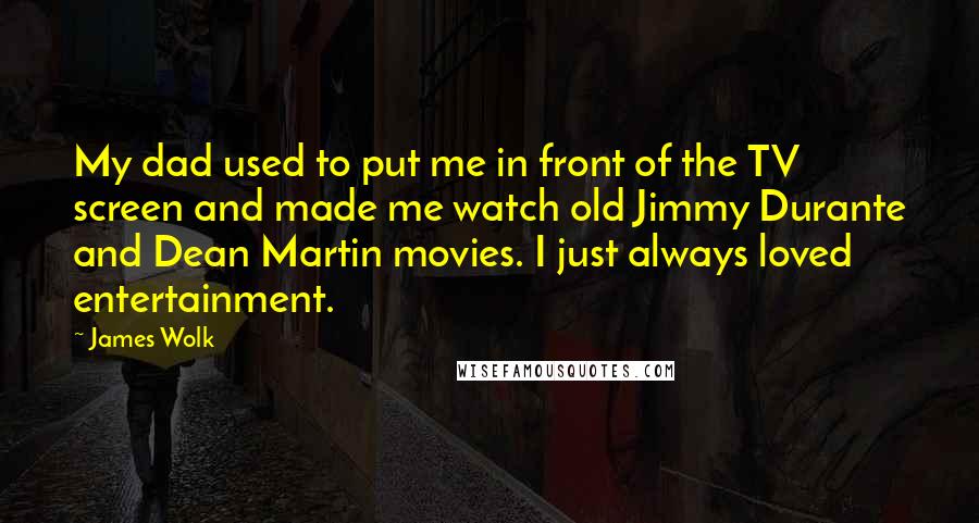 James Wolk Quotes: My dad used to put me in front of the TV screen and made me watch old Jimmy Durante and Dean Martin movies. I just always loved entertainment.