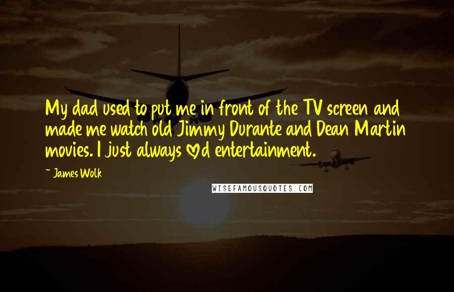 James Wolk Quotes: My dad used to put me in front of the TV screen and made me watch old Jimmy Durante and Dean Martin movies. I just always loved entertainment.