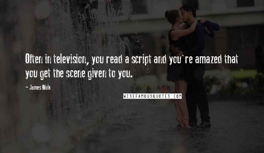 James Wolk Quotes: Often in television, you read a script and you're amazed that you get the scene given to you.