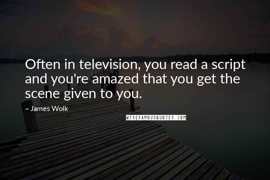 James Wolk Quotes: Often in television, you read a script and you're amazed that you get the scene given to you.