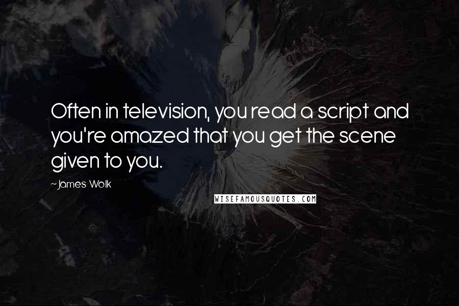 James Wolk Quotes: Often in television, you read a script and you're amazed that you get the scene given to you.