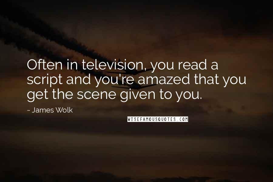 James Wolk Quotes: Often in television, you read a script and you're amazed that you get the scene given to you.