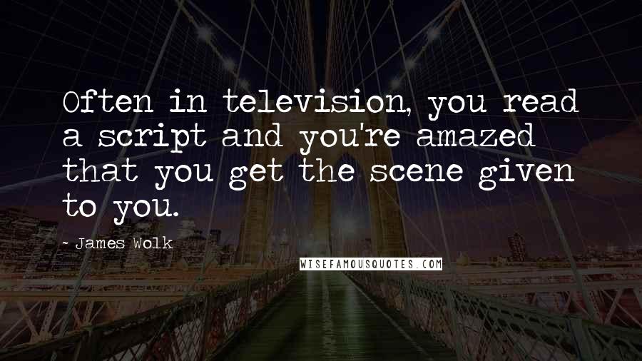 James Wolk Quotes: Often in television, you read a script and you're amazed that you get the scene given to you.