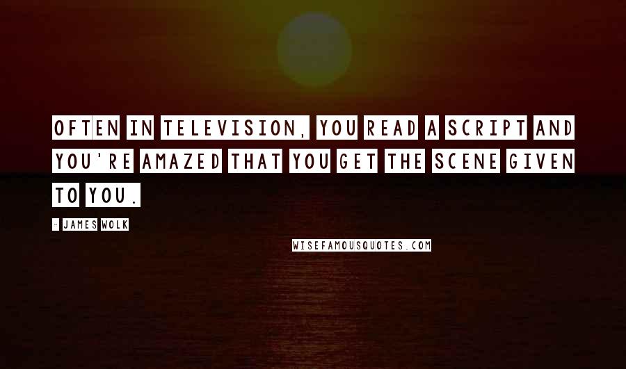 James Wolk Quotes: Often in television, you read a script and you're amazed that you get the scene given to you.