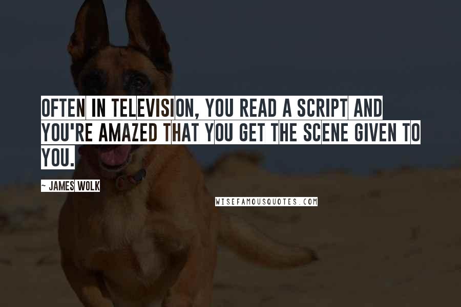 James Wolk Quotes: Often in television, you read a script and you're amazed that you get the scene given to you.