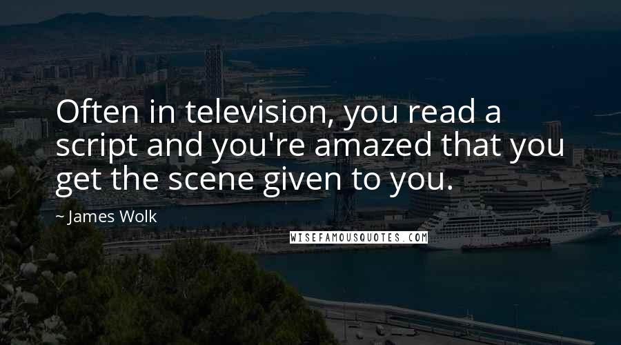 James Wolk Quotes: Often in television, you read a script and you're amazed that you get the scene given to you.