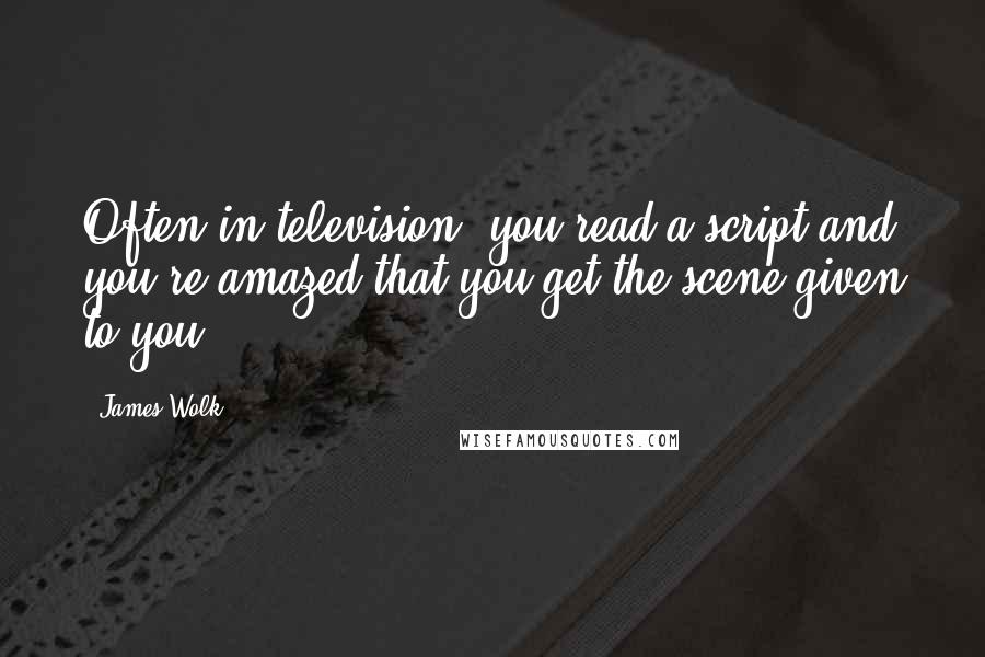 James Wolk Quotes: Often in television, you read a script and you're amazed that you get the scene given to you.