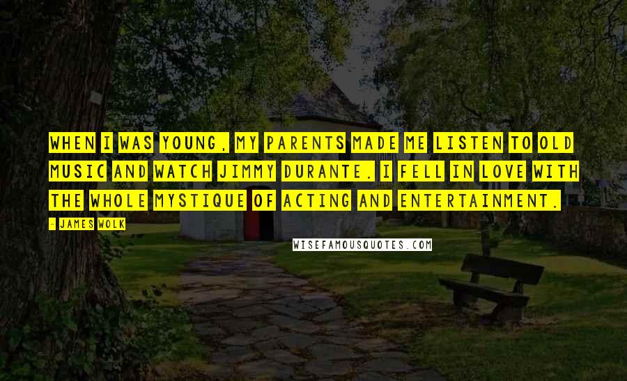 James Wolk Quotes: When I was young, my parents made me listen to old music and watch Jimmy Durante. I fell in love with the whole mystique of acting and entertainment.