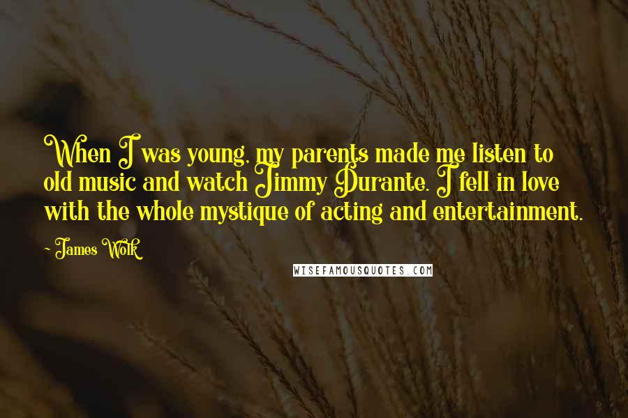 James Wolk Quotes: When I was young, my parents made me listen to old music and watch Jimmy Durante. I fell in love with the whole mystique of acting and entertainment.