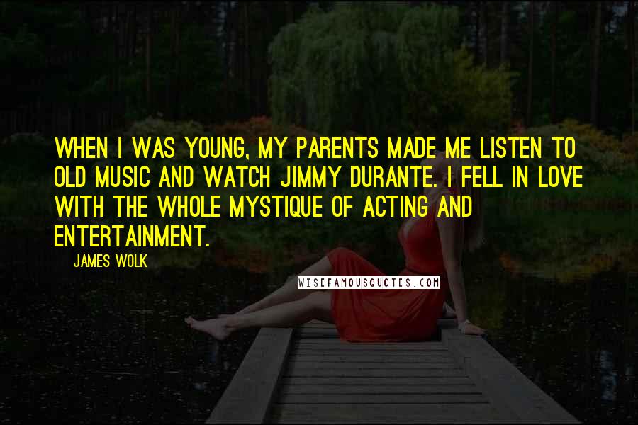 James Wolk Quotes: When I was young, my parents made me listen to old music and watch Jimmy Durante. I fell in love with the whole mystique of acting and entertainment.