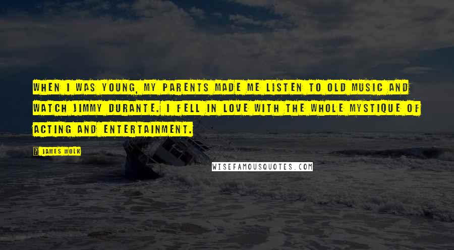 James Wolk Quotes: When I was young, my parents made me listen to old music and watch Jimmy Durante. I fell in love with the whole mystique of acting and entertainment.