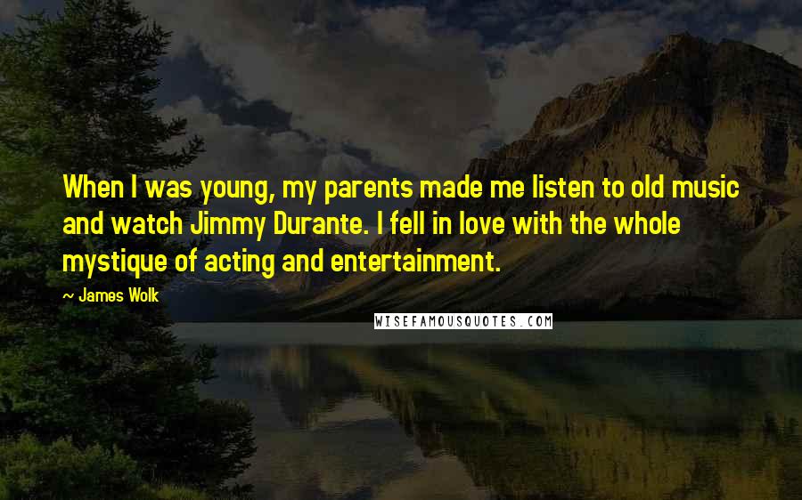 James Wolk Quotes: When I was young, my parents made me listen to old music and watch Jimmy Durante. I fell in love with the whole mystique of acting and entertainment.