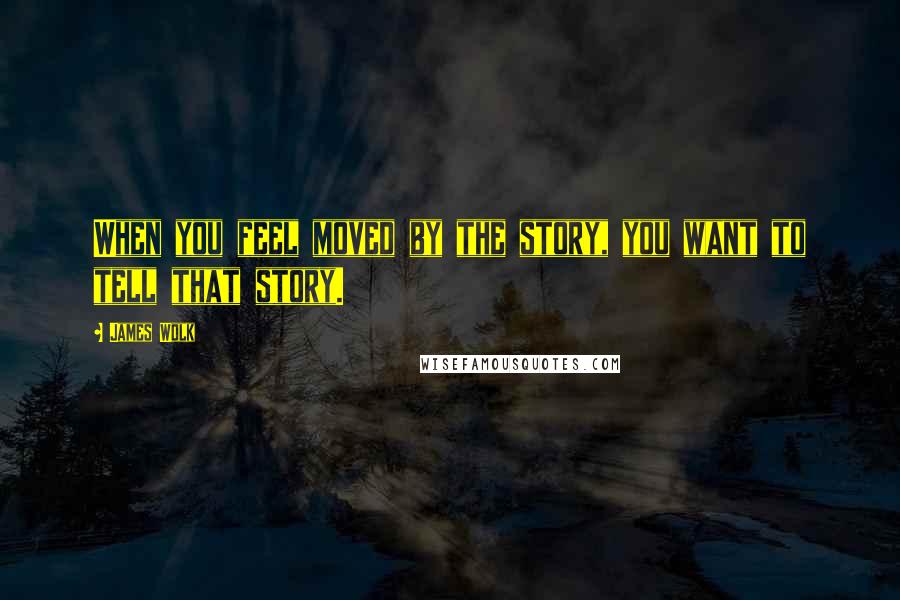 James Wolk Quotes: When you feel moved by the story, you want to tell that story.