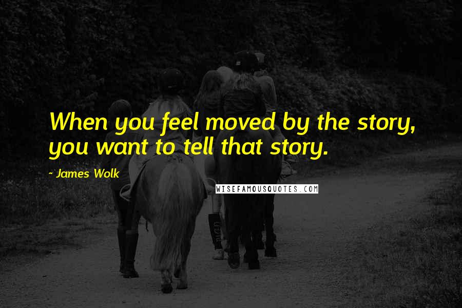 James Wolk Quotes: When you feel moved by the story, you want to tell that story.