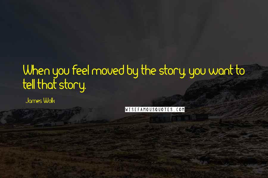 James Wolk Quotes: When you feel moved by the story, you want to tell that story.