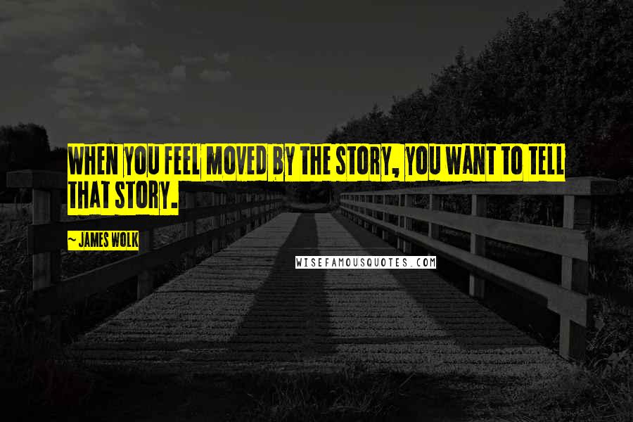 James Wolk Quotes: When you feel moved by the story, you want to tell that story.
